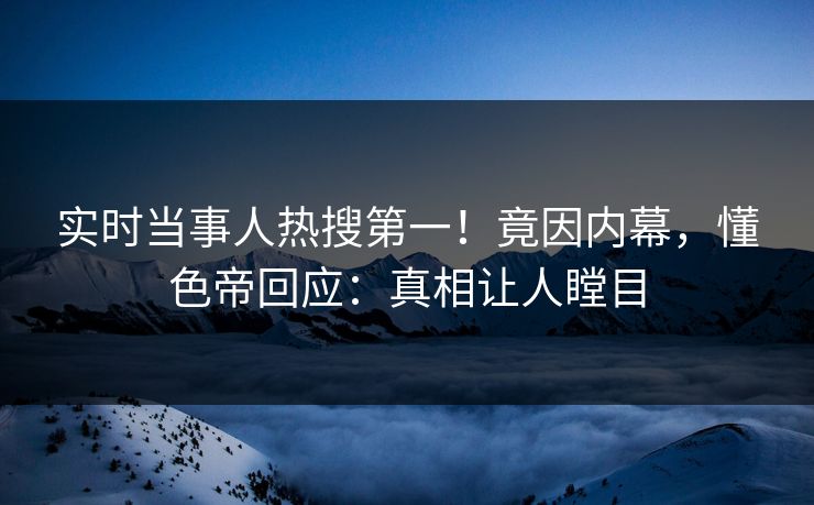 实时当事人热搜第一！竟因内幕，懂色帝回应：真相让人瞠目