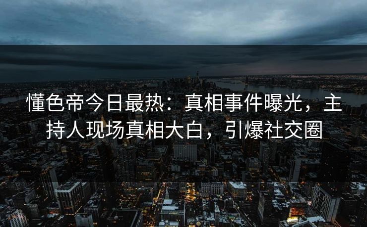 懂色帝今日最热：真相事件曝光，主持人现场真相大白，引爆社交圈