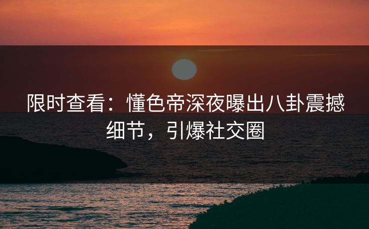 限时查看：懂色帝深夜曝出八卦震撼细节，引爆社交圈
