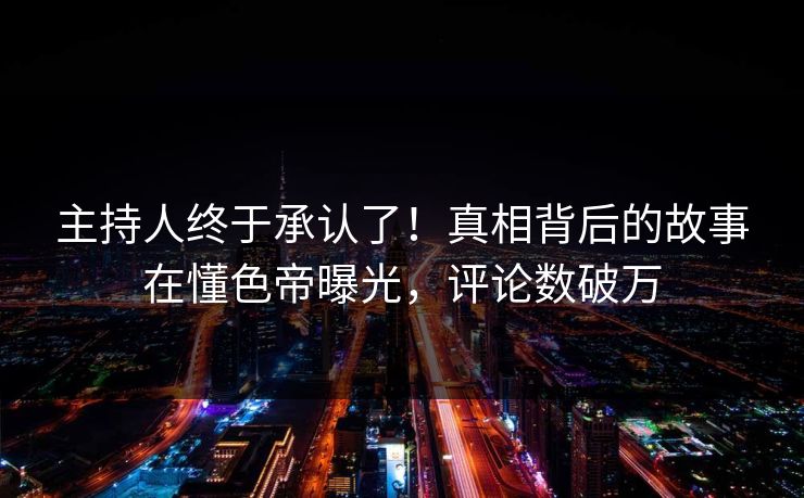 主持人终于承认了！真相背后的故事在懂色帝曝光，评论数破万