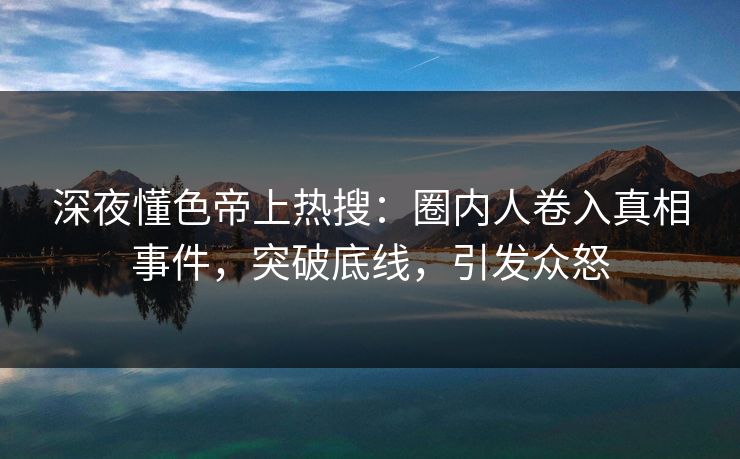 深夜懂色帝上热搜：圈内人卷入真相事件，突破底线，引发众怒