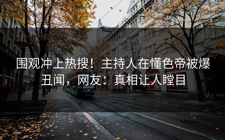 围观冲上热搜！主持人在懂色帝被爆丑闻，网友：真相让人瞠目