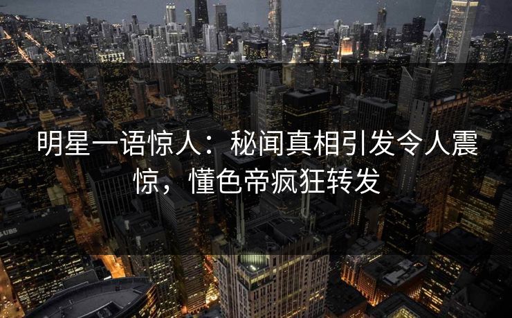 明星一语惊人：秘闻真相引发令人震惊，懂色帝疯狂转发