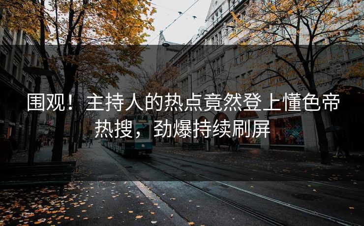 围观！主持人的热点竟然登上懂色帝热搜，劲爆持续刷屏