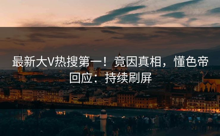 最新大V热搜第一！竟因真相，懂色帝回应：持续刷屏