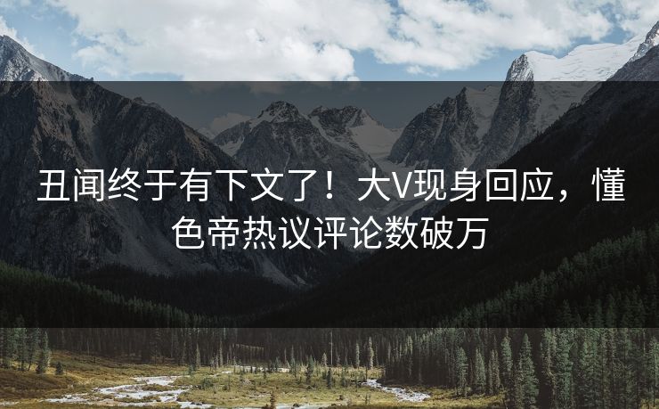 丑闻终于有下文了！大V现身回应，懂色帝热议评论数破万