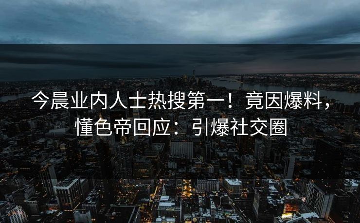 今晨业内人士热搜第一！竟因爆料，懂色帝回应：引爆社交圈