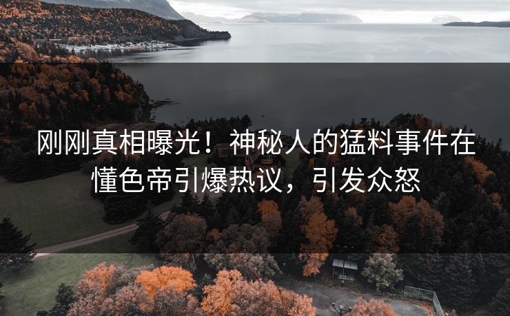刚刚真相曝光！神秘人的猛料事件在懂色帝引爆热议，引发众怒