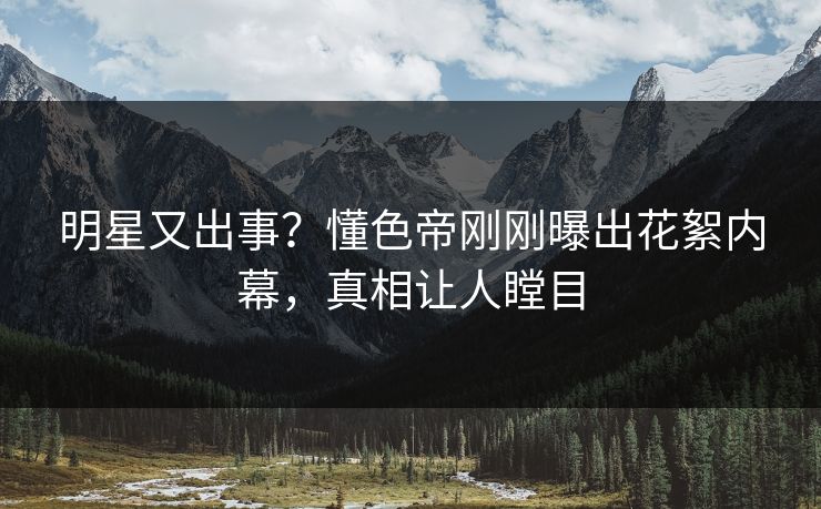 明星又出事？懂色帝刚刚曝出花絮内幕，真相让人瞠目