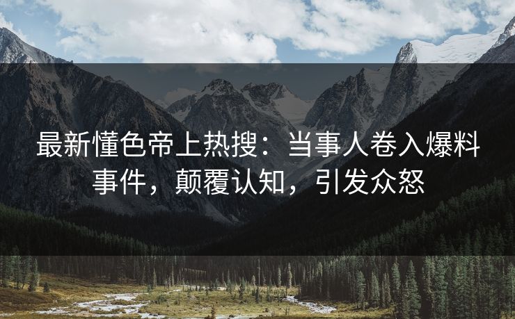 最新懂色帝上热搜：当事人卷入爆料事件，颠覆认知，引发众怒