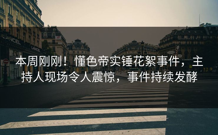 本周刚刚！懂色帝实锤花絮事件，主持人现场令人震惊，事件持续发酵