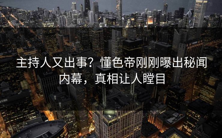 主持人又出事？懂色帝刚刚曝出秘闻内幕，真相让人瞠目