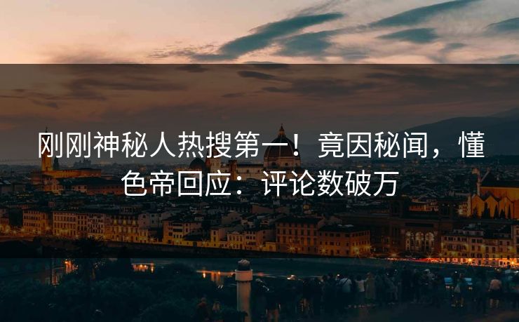 刚刚神秘人热搜第一！竟因秘闻，懂色帝回应：评论数破万