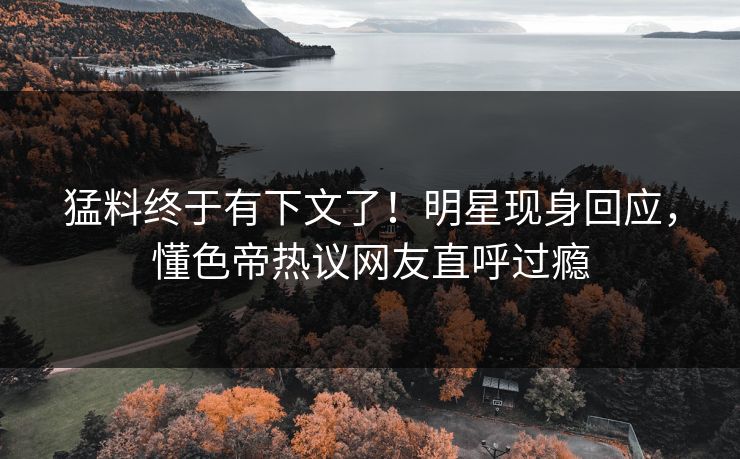猛料终于有下文了！明星现身回应，懂色帝热议网友直呼过瘾