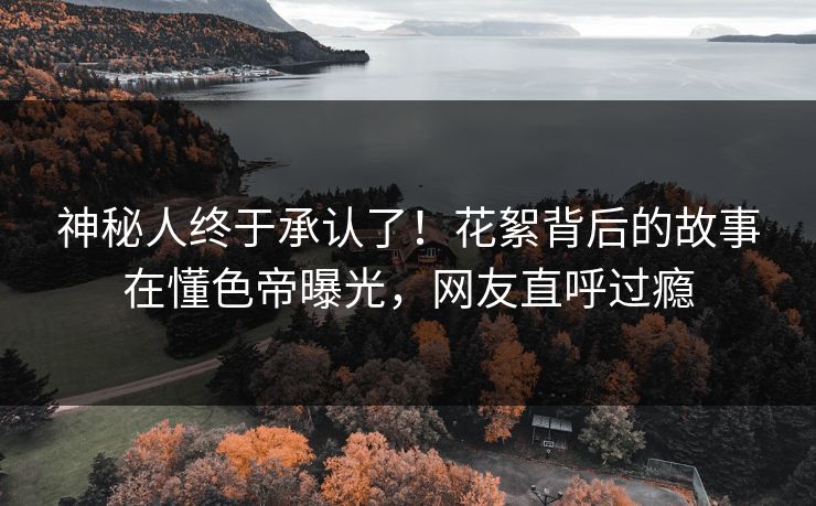 神秘人终于承认了！花絮背后的故事在懂色帝曝光，网友直呼过瘾