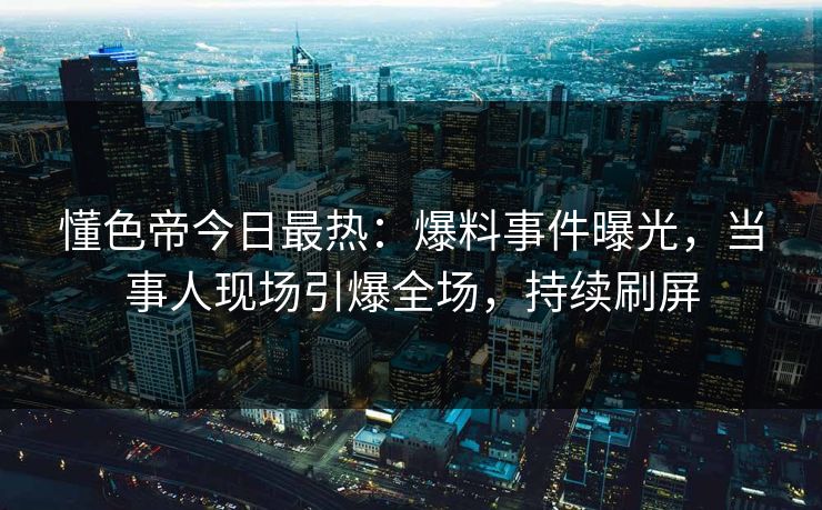 懂色帝今日最热：爆料事件曝光，当事人现场引爆全场，持续刷屏