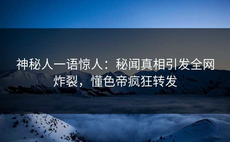 神秘人一语惊人：秘闻真相引发全网炸裂，懂色帝疯狂转发