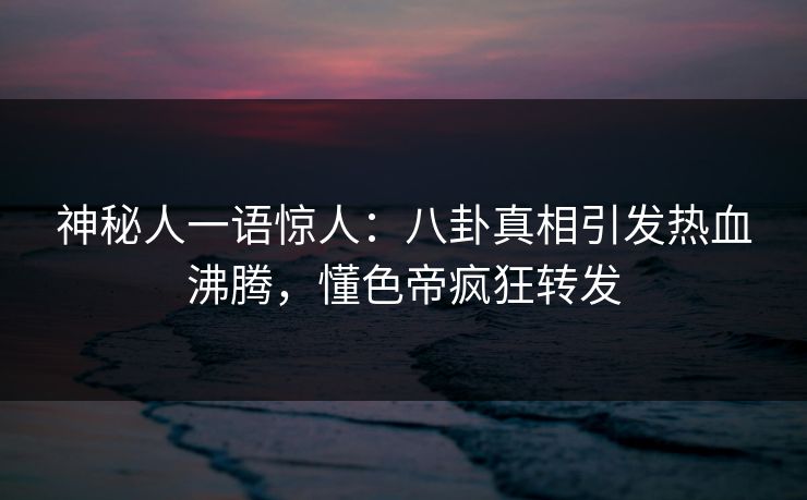 神秘人一语惊人：八卦真相引发热血沸腾，懂色帝疯狂转发
