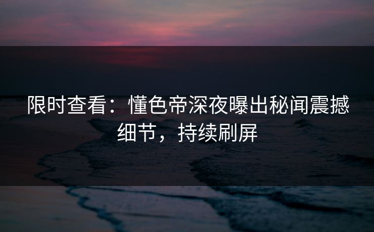 限时查看：懂色帝深夜曝出秘闻震撼细节，持续刷屏