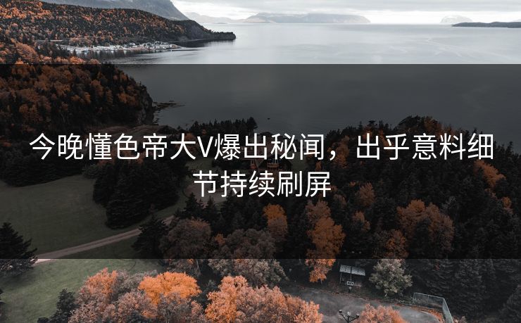 今晚懂色帝大V爆出秘闻，出乎意料细节持续刷屏