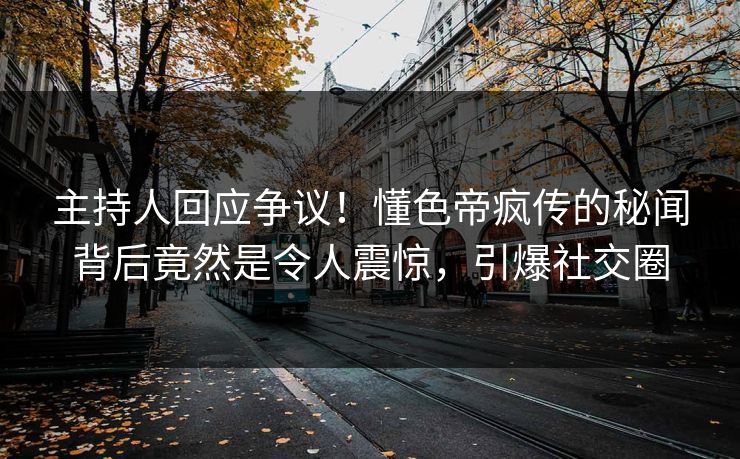 主持人回应争议！懂色帝疯传的秘闻背后竟然是令人震惊，引爆社交圈