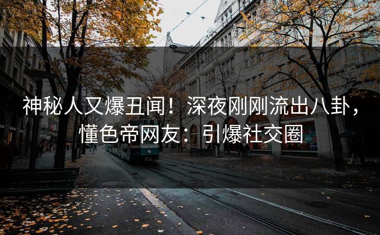 神秘人又爆丑闻！深夜刚刚流出八卦，懂色帝网友：引爆社交圈