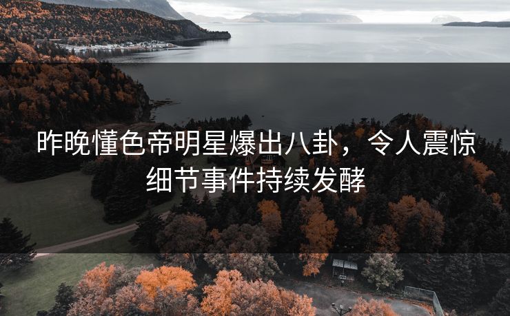 昨晚懂色帝明星爆出八卦，令人震惊细节事件持续发酵