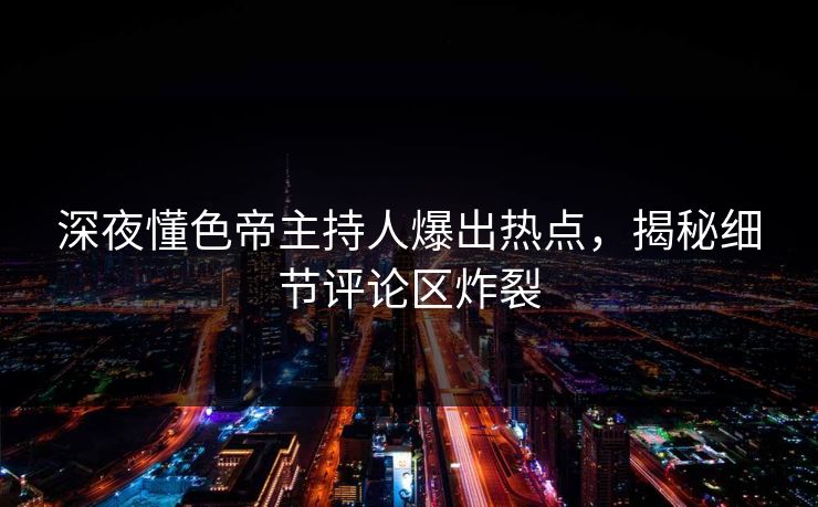 深夜懂色帝主持人爆出热点，揭秘细节评论区炸裂