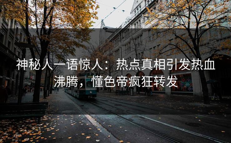 神秘人一语惊人：热点真相引发热血沸腾，懂色帝疯狂转发