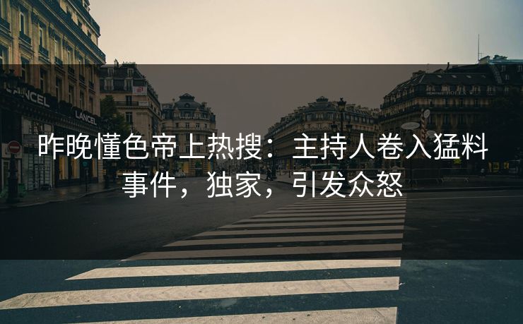 昨晚懂色帝上热搜：主持人卷入猛料事件，独家，引发众怒