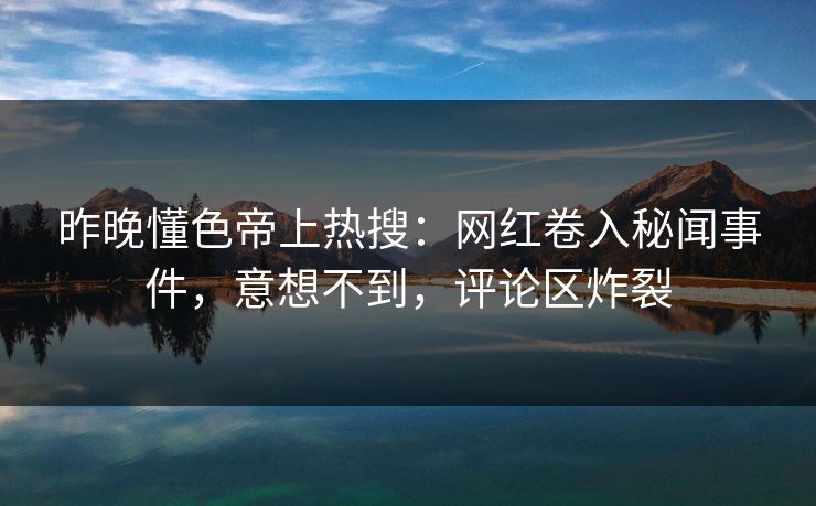 昨晚懂色帝上热搜：网红卷入秘闻事件，意想不到，评论区炸裂