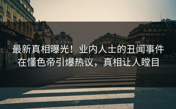 最新真相曝光！业内人士的丑闻事件在懂色帝引爆热议，真相让人瞠目