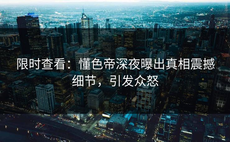 限时查看：懂色帝深夜曝出真相震撼细节，引发众怒