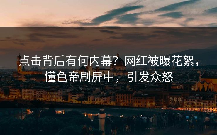 点击背后有何内幕？网红被曝花絮，懂色帝刷屏中，引发众怒