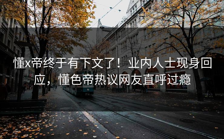 懂x帝终于有下文了！业内人士现身回应，懂色帝热议网友直呼过瘾