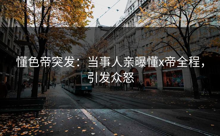 懂色帝突发：当事人亲曝懂x帝全程，引发众怒
