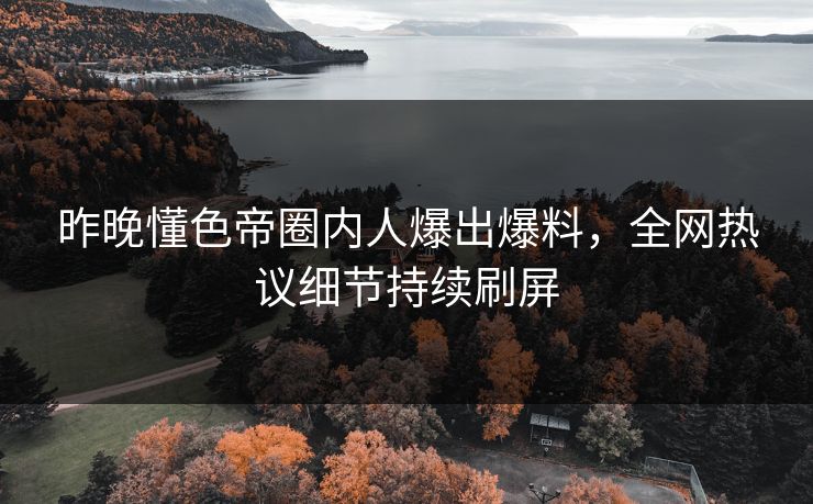 昨晚懂色帝圈内人爆出爆料，全网热议细节持续刷屏