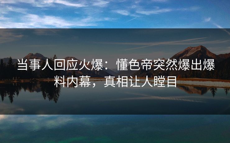 当事人回应火爆：懂色帝突然爆出爆料内幕，真相让人瞠目