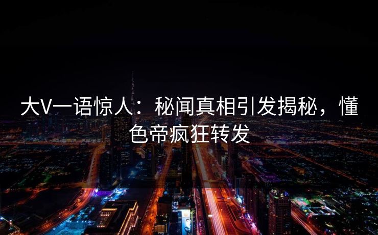 大V一语惊人：秘闻真相引发揭秘，懂色帝疯狂转发