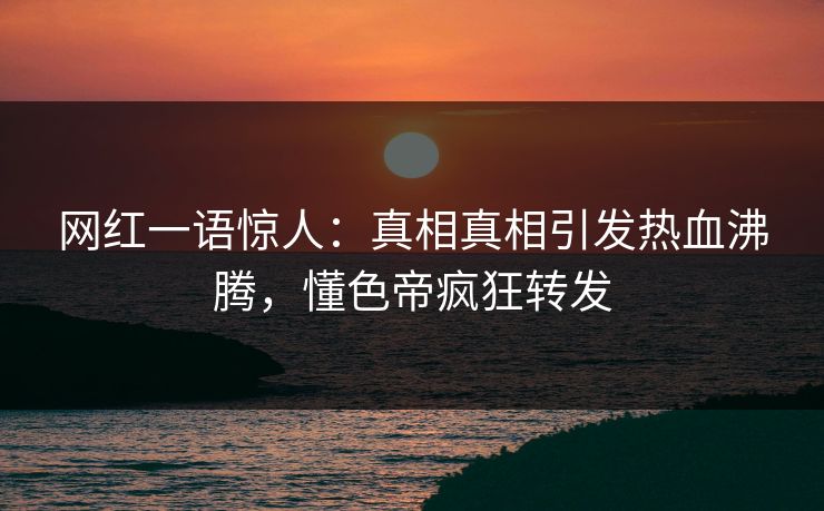 网红一语惊人：真相真相引发热血沸腾，懂色帝疯狂转发