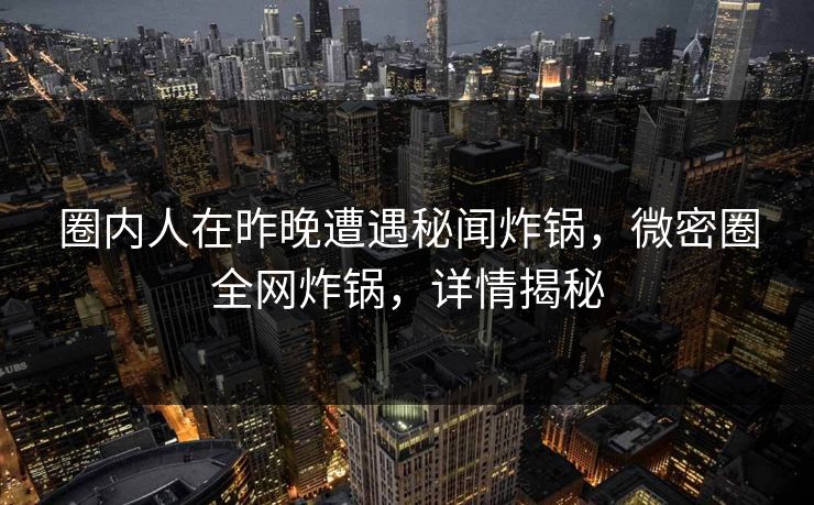 圈内人在昨晚遭遇秘闻炸锅，微密圈全网炸锅，详情揭秘