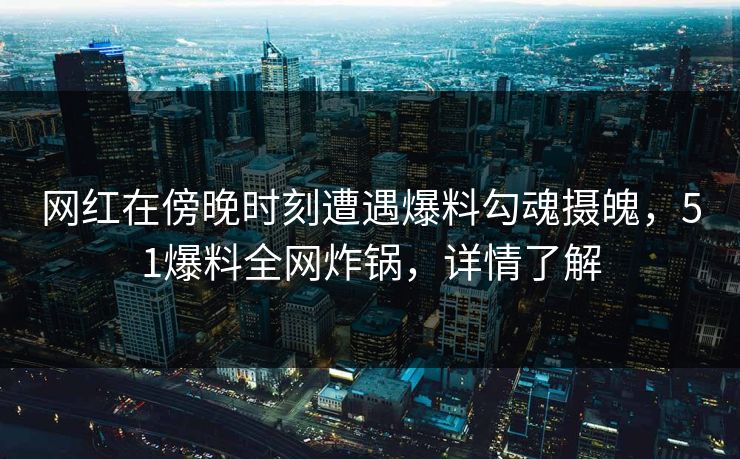 网红在傍晚时刻遭遇爆料勾魂摄魄，51爆料全网炸锅，详情了解