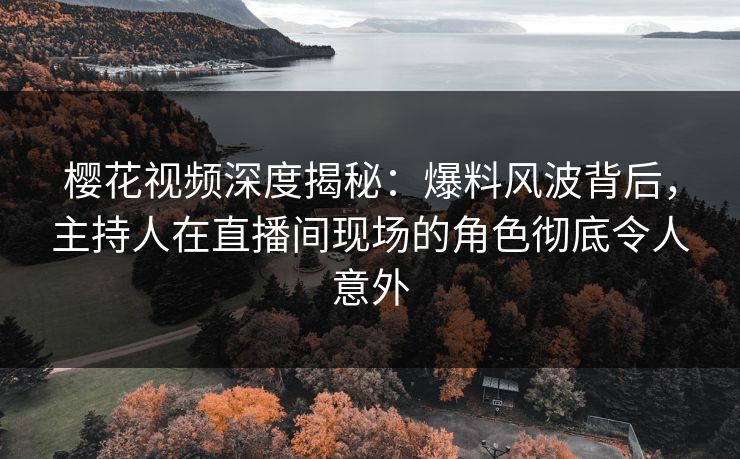 樱花视频深度揭秘：爆料风波背后，主持人在直播间现场的角色彻底令人意外