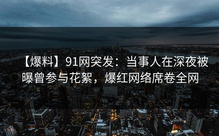 【爆料】91网突发：当事人在深夜被曝曾参与花絮，爆红网络席卷全网