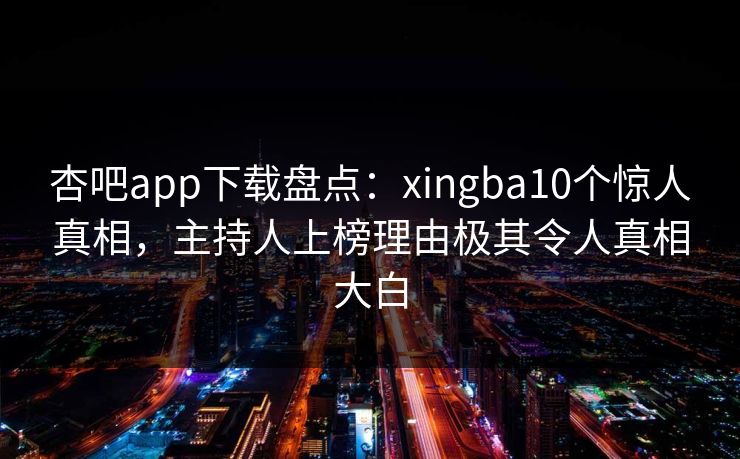 杏吧app下载盘点：xingba10个惊人真相，主持人上榜理由极其令人真相大白