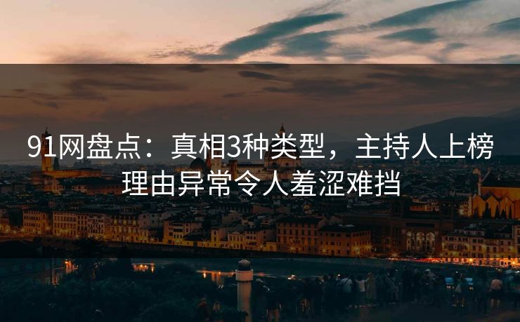 91网盘点：真相3种类型，主持人上榜理由异常令人羞涩难挡