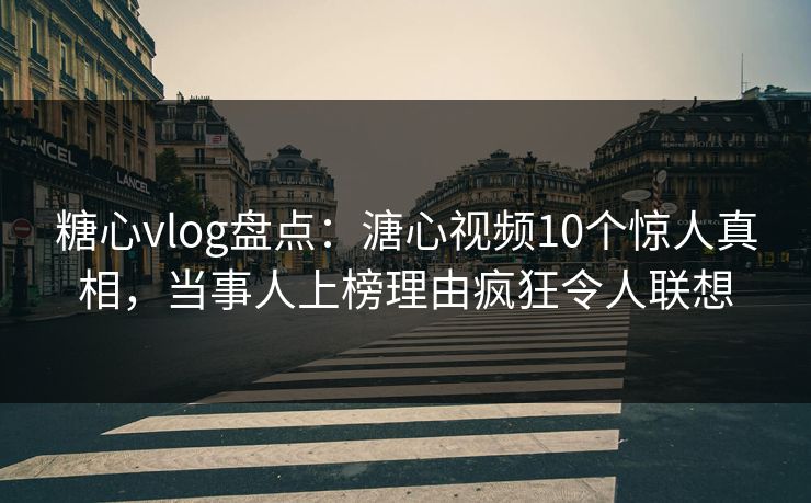 糖心vlog盘点：溏心视频10个惊人真相，当事人上榜理由疯狂令人联想
