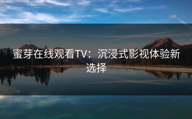 蜜芽在线观看TV：沉浸式影视体验新选择