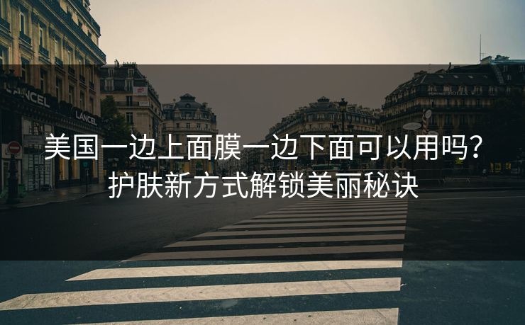 美国一边上面膜一边下面可以用吗？护肤新方式解锁美丽秘诀