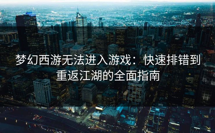梦幻西游无法进入游戏：快速排错到重返江湖的全面指南